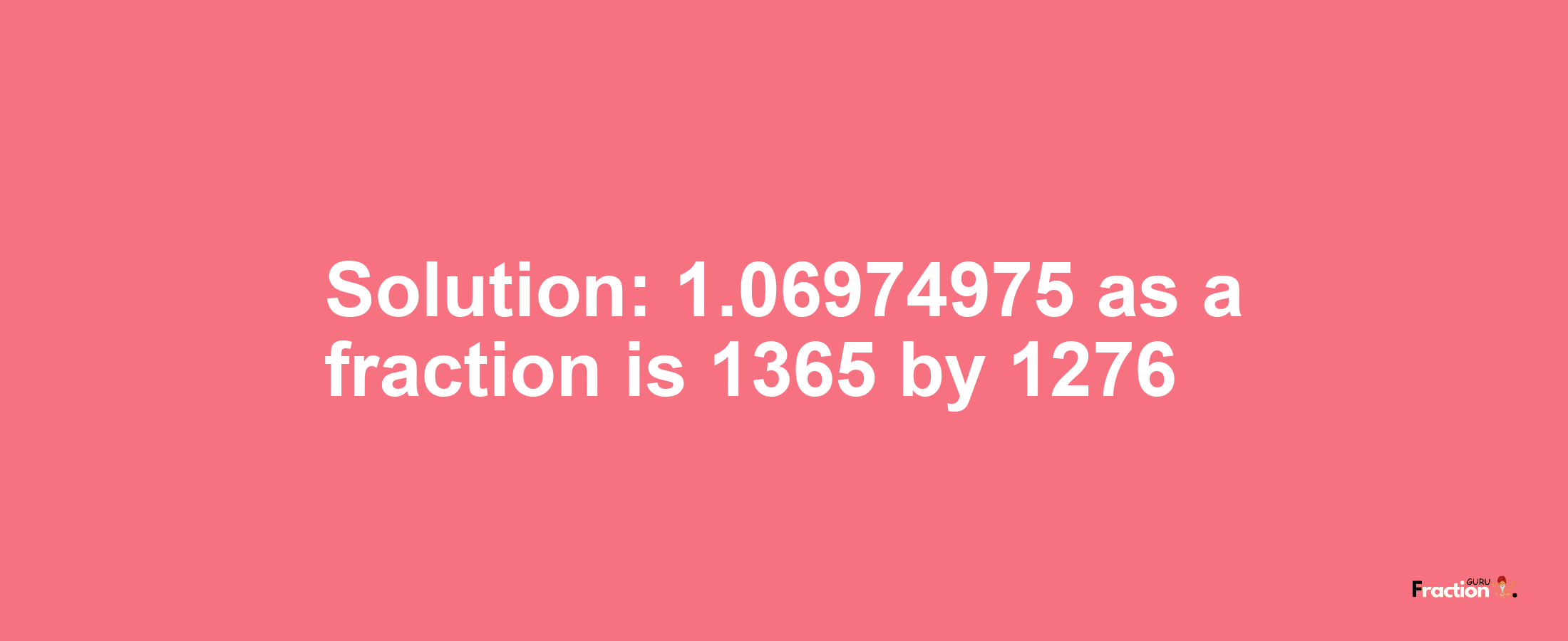 Solution:1.06974975 as a fraction is 1365/1276